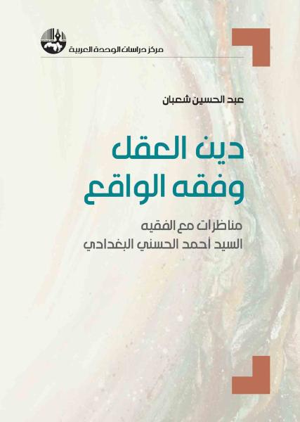صدر عن مركز دراسات الوحدة العربية كتاب دين العقل وفقه الواقع: مناظرات مع الفقيه السيد أحمد الحسني البغدادي للدكتور عبد الحسين شعبان.